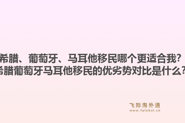 希腊、葡萄牙、马耳他移民哪个更适合我？希腊葡萄牙马耳他移民的优劣势对比是什么？1.jpg