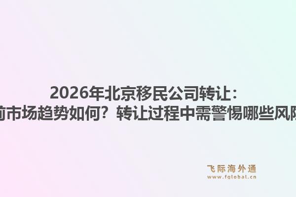 2026年北京移民公司转让:当前市场趋势如何?转让过程中需警惕哪些风险?1.jpg