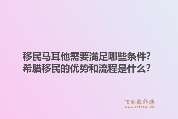 移民马耳他需要满足哪些条件?希腊移民的优势和流程是什么?1.jpg
