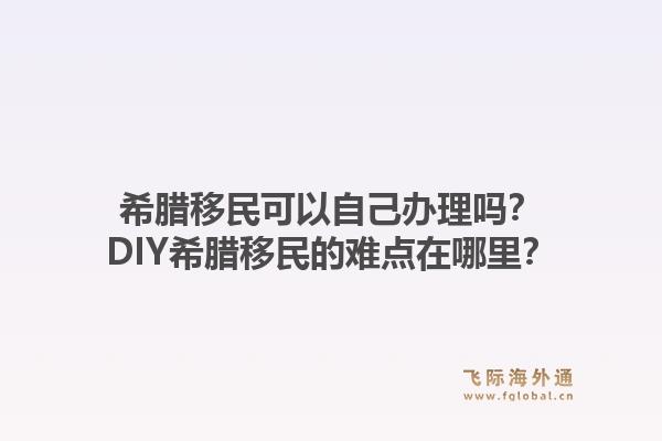 希腊移民可以自己办理吗?DIY希腊移民的难点在哪里?1.jpg