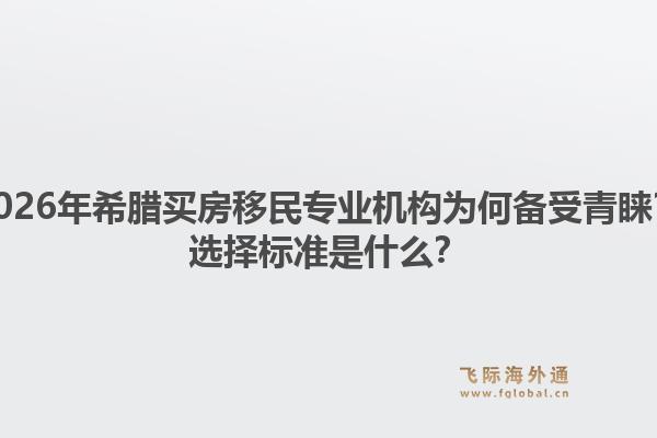 2026年希腊买房移民专业机构为何备受青睐？选择标准是什么？1.jpg