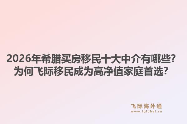 2026年希腊买房移民十大中介有哪些?为何飞际移民成为高净值家庭首选?1.jpg