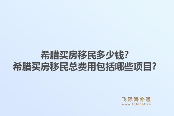 希腊买房移民多少钱？希腊买房移民总费用包括哪些项目？1.jpg