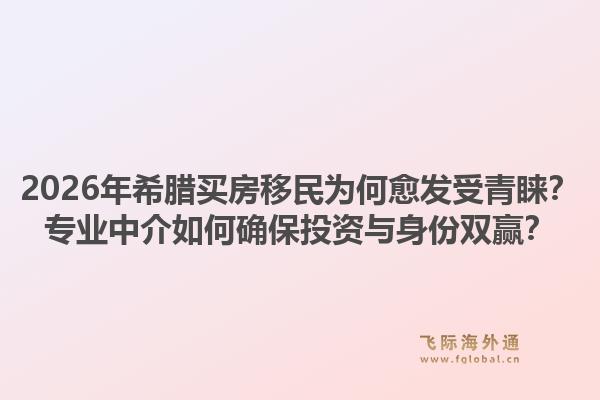 2026年希腊买房移民为何愈发受青睐？专业中介如何确保投资与身份双赢？1.jpg
