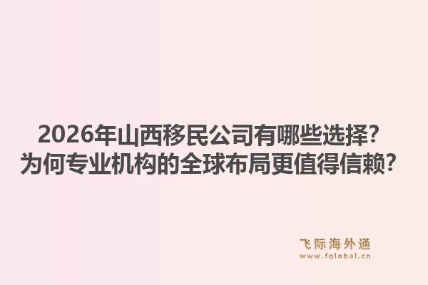 2026年山西移民公司有哪些选择?为何专业机构的全球布局更值得信赖?1.jpg