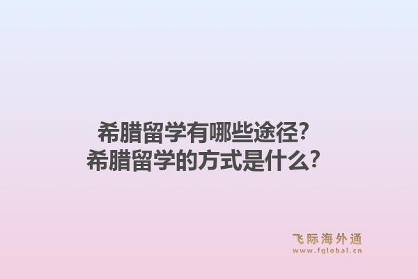 希腊留学有哪些途径？希腊留学的方式是什么？1.jpg