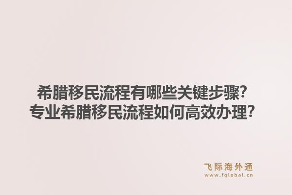 希腊移民流程有哪些关键步骤？专业希腊移民流程如何高效办理？1.jpg