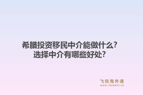 希腊投资移民中介能做什么？选择中介有哪些好处？1.jpg