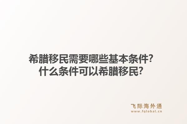 希腊移民需要哪些基本条件？什么条件可以希腊移民？1.jpg