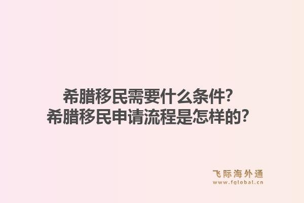 希腊移民需要什么条件？希腊移民申请流程是怎样的？1.jpg