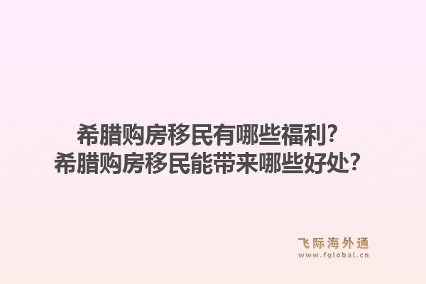 希腊购房移民有哪些福利？希腊购房移民能带来哪些好处？1.jpg