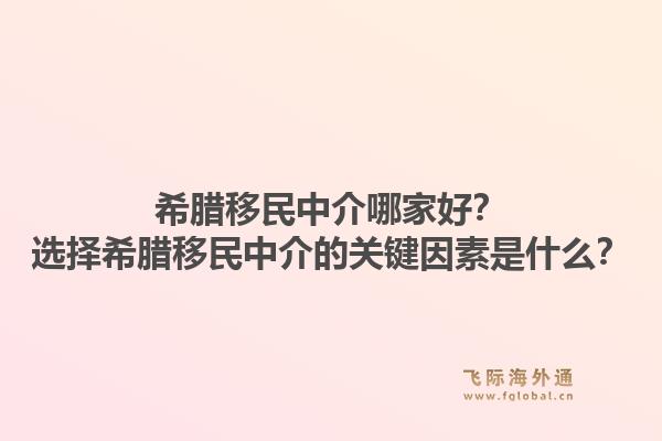 希腊移民中介哪家好？选择希腊移民中介的关键因素是什么？1.jpg