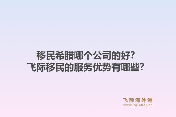 移民希腊哪个公司的好?飞际移民的服务优势有哪些?1.jpg