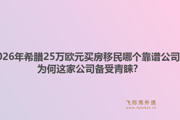 2026年希腊25万欧元买房移民哪个靠谱公司?为何这家公司备受青睐?1.jpg