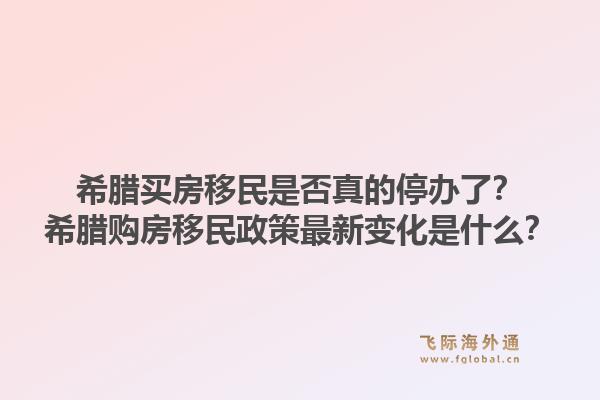 希腊买房移民是否真的停办了？希腊购房移民政策最新变化是什么？1.jpg