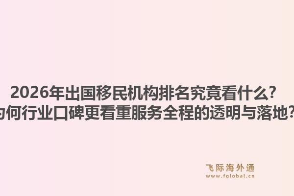 2026年出国移民机构排名究竟看什么？为何行业口碑更看重服务全程的透明与落地？