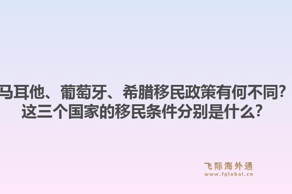 马耳他、葡萄牙、希腊移民政策有何不同?这三个国家的移民条件分别是什么?1.jpg