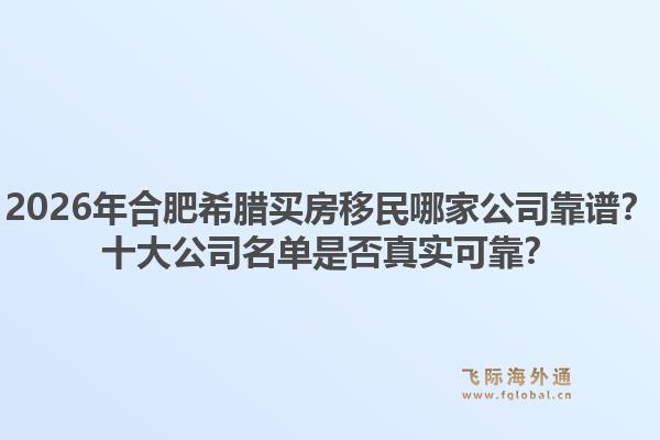 2026年合肥希腊买房移民哪家公司靠谱？十大公司名单是否真实可靠？
