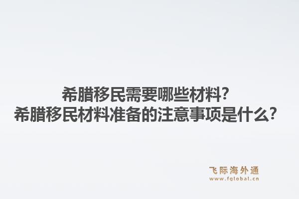 希腊移民需要哪些材料？希腊移民材料准备的注意事项是什么？1.jpg