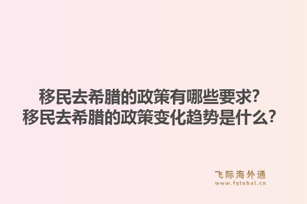 移民去希腊的政策有哪些要求？移民去希腊的政策变化趋势是什么？1.jpg