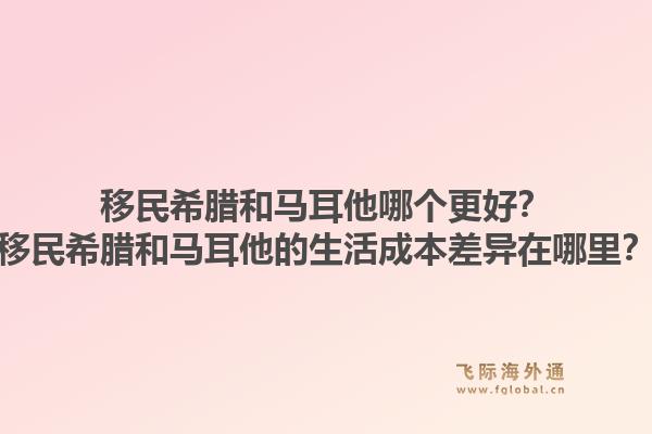 移民希腊和马耳他哪个更好?移民希腊和马耳他的生活成本差异在哪里?1.jpg