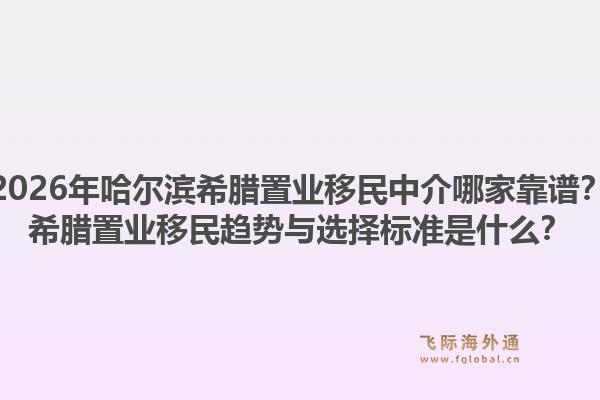 2026年哈尔滨希腊置业移民中介哪家靠谱？希腊置业移民趋势与选择标准是什么？