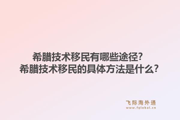 希腊技术移民有哪些途径？ 希腊技术移民的具体方法是什么？1.jpg