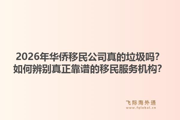 2026年华侨移民公司真的垃圾吗？如何辨别真正靠谱的移民服务机构？