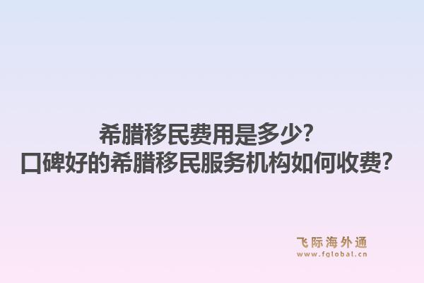 希腊移民费用是多少?口碑好的希腊移民服务机构如何收费?1.jpg