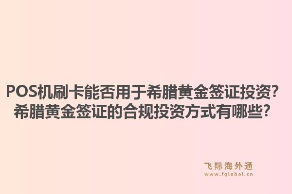 POS机刷卡能否用于希腊黄金签证投资?希腊黄金签证的合规投资方式有哪些?1.jpg