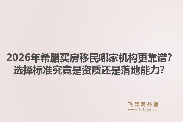 2026年希腊买房移民哪家机构更靠谱？选择标准究竟是资质还是落地能力？