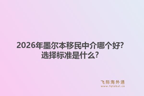 2026年墨尔本移民中介哪个好？选择标准是什么？