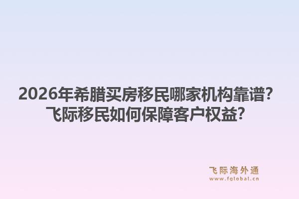2026年希腊买房移民哪家机构靠谱？飞际移民如何保障客户权益？