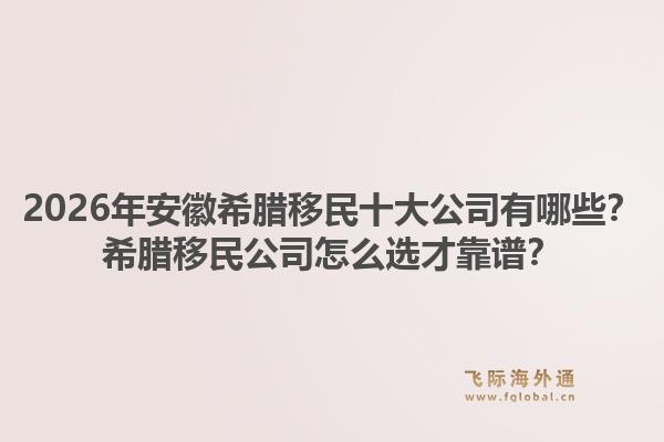 2026年安徽希腊移民十大公司有哪些？希腊移民公司怎么选才靠谱？