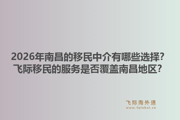 2026年南昌的移民中介有哪些选择？飞际移民的服务是否覆盖南昌地区？