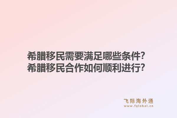 希腊移民需要满足哪些条件?希腊移民合作如何顺利进行?1.jpg