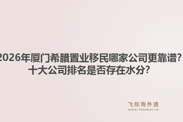 2026年厦门希腊置业移民哪家公司更靠谱？十大公司排名是否存在水分？