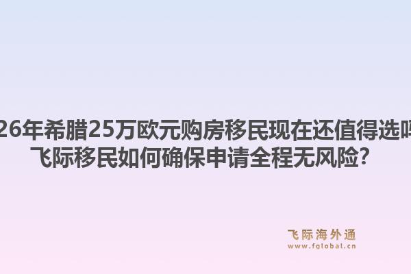 2026年希腊25万欧元购房移民现在还值得选吗？飞际移民如何确保申请全程无风险？