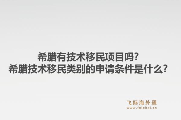 希腊有技术移民项目吗?希腊技术移民类别的申请条件是什么?1.jpg