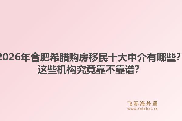 2026年合肥希腊购房移民十大中介有哪些？这些机构究竟靠不靠谱？