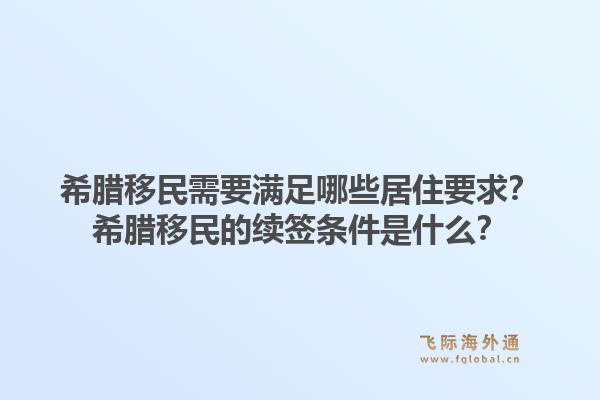 希腊移民需要满足哪些居住要求?希腊移民的续签条件是什么?1.jpg