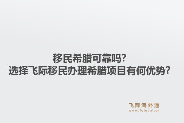 移民希腊可靠吗?选择飞际移民办理希腊项目有何优势?1.jpg
