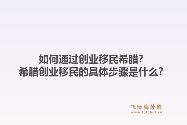 如何通过创业移民希腊?希腊创业移民的具体步骤是什么?1.jpg