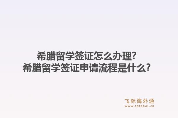 希腊留学签证怎么办理？希腊留学签证申请流程是什么？1.jpg