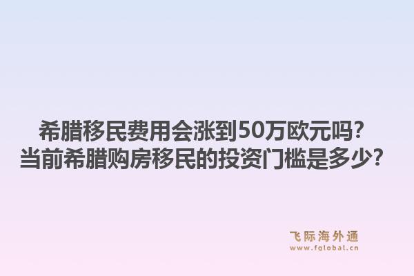 希腊移民费用会涨到50万欧元吗?当前希腊购房移民的投资门槛是多少?1.jpg
