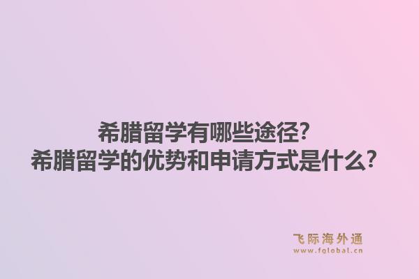 希腊留学有哪些途径?希腊留学的优势和申请方式是什么?1.jpg