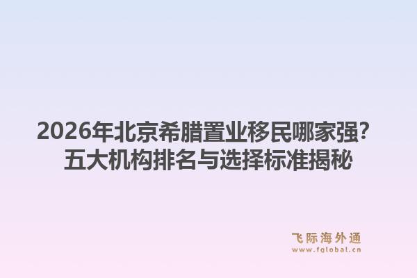 2026年北京希腊置业移民哪家强？五大机构排名与选择标准揭秘