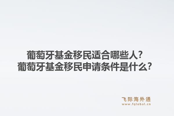 葡萄牙基金移民适合哪些人?葡萄牙基金移民申请条件是什么?1.jpg