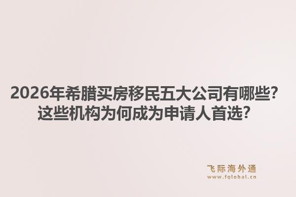 2026年希腊买房移民五大公司有哪些？这些机构为何成为申请人首选？