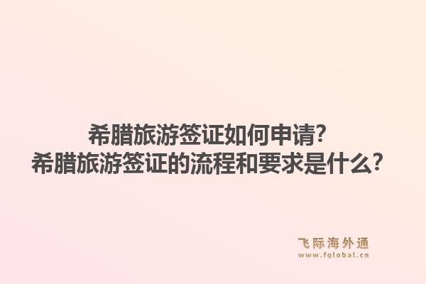 希腊旅游签证如何申请?希腊旅游签证的流程和要求是什么?1.jpg